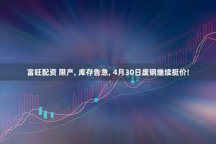 富旺配资 限产, 库存告急, 4月30日废钢继续挺价!