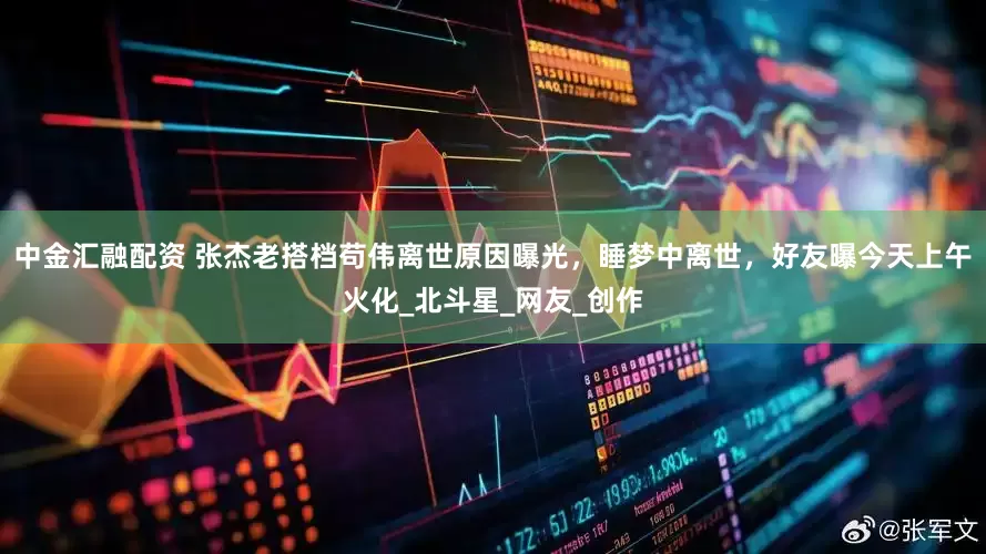 中金汇融配资 张杰老搭档苟伟离世原因曝光，睡梦中离世，好友曝今天上午火化_北斗星_网友_创作