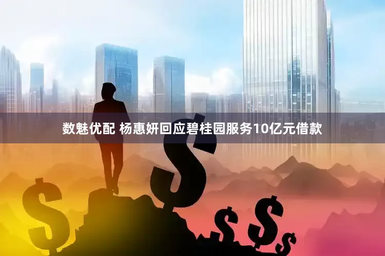 数魅优配 杨惠妍回应碧桂园服务10亿元借款