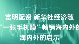 富明配资 新华社经济随笔：“一张手机膜”畅销海内外的启示