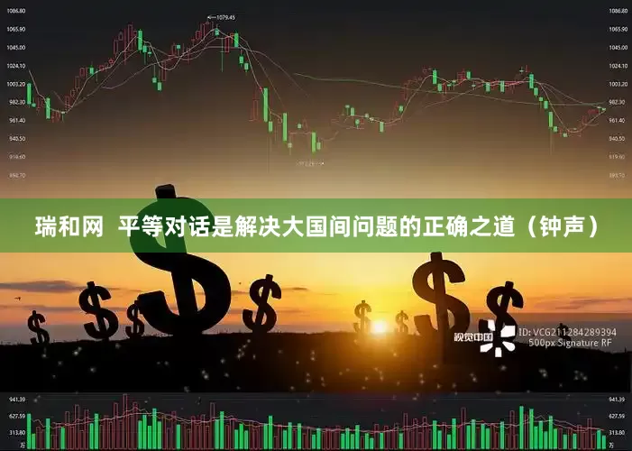瑞和网  平等对话是解决大国间问题的正确之道（钟声）