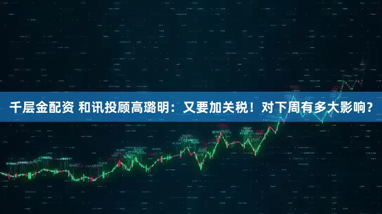 千层金配资 和讯投顾高璐明：又要加关税！对下周有多大影响？