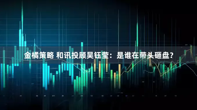 金橘策略 和讯投顾吴钰莹：是谁在带头砸盘？