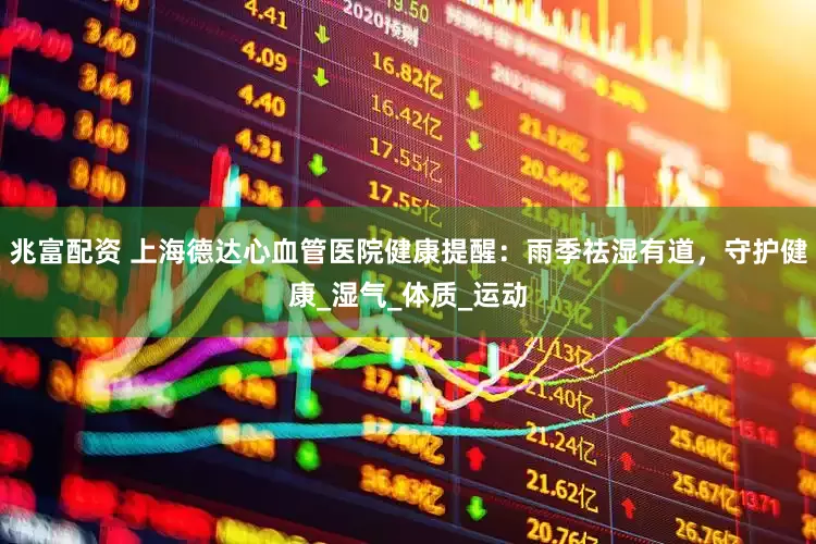 兆富配资 上海德达心血管医院健康提醒：雨季祛湿有道，守护健康_湿气_体质_运动