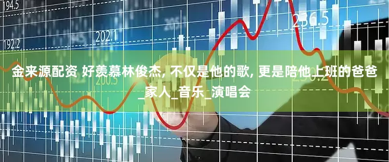 金来源配资 好羡慕林俊杰, 不仅是他的歌, 更是陪他上班的爸爸_家人_音乐_演唱会
