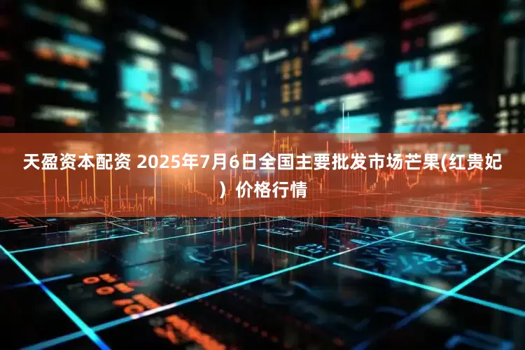 天盈资本配资 2025年7月6日全国主要批发市场芒果(红贵妃）价格行情