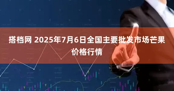 搭档网 2025年7月6日全国主要批发市场芒果价格行情