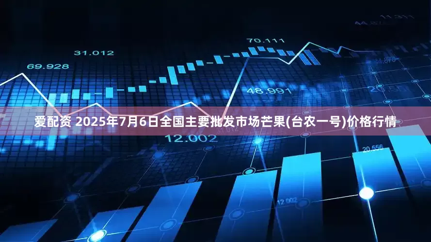爱配资 2025年7月6日全国主要批发市场芒果(台农一号)价格行情