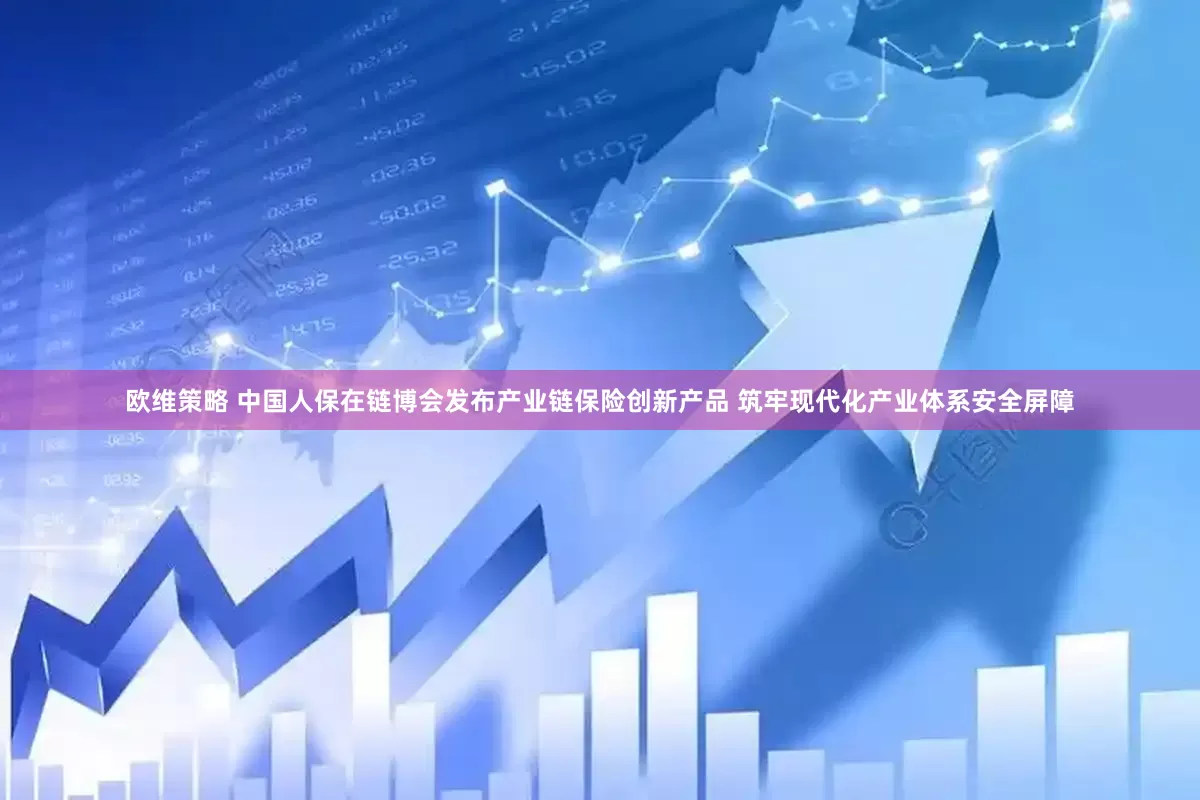 欧维策略 中国人保在链博会发布产业链保险创新产品 筑牢现代化产业体系安全屏障