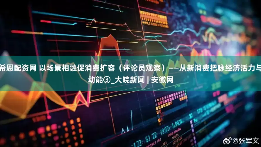 希恩配资网 以场景相融促消费扩容（评论员观察）——从新消费把脉经济活力与动能③_大皖新闻 | 安徽网