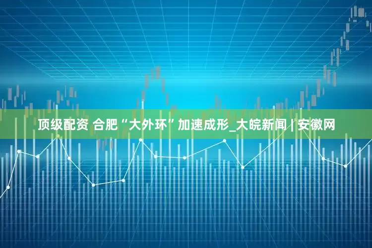 顶级配资 合肥“大外环”加速成形_大皖新闻 | 安徽网