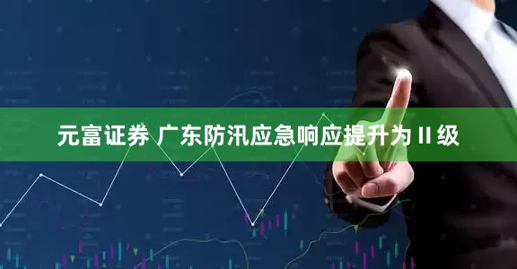 元富证券 广东防汛应急响应提升为Ⅱ级