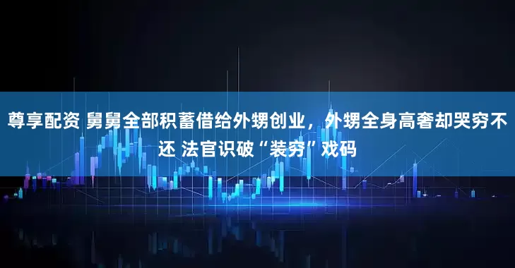 尊享配资 舅舅全部积蓄借给外甥创业，外甥全身高奢却哭穷不还 法官识破“装穷”戏码