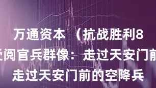 万通资本 （抗战胜利80周年）受阅官兵群像：走过天安门前的空降兵