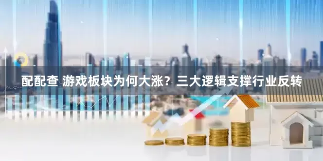 配配查 游戏板块为何大涨？三大逻辑支撑行业反转
