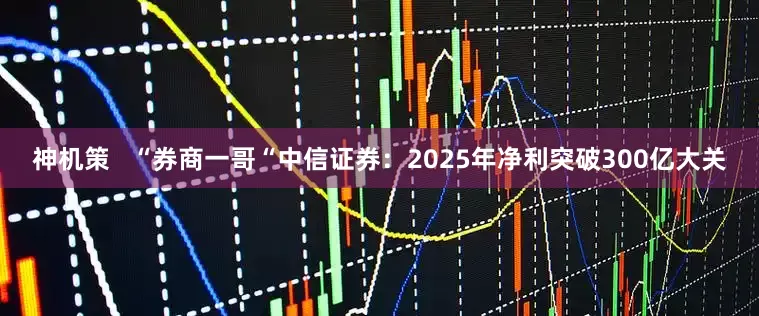 神机策   “券商一哥“中信证券：2025年净利突破300亿大关