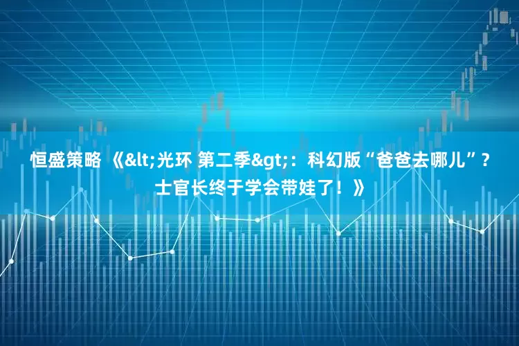 恒盛策略 《<光环 第二季>:科幻版“爸爸去哪儿”?士官长终于学会带娃了!》